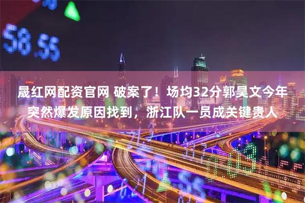 晟红网配资官网 破案了！场均32分郭昊文今年突然爆发原因找到，浙江队一员成关键贵人
