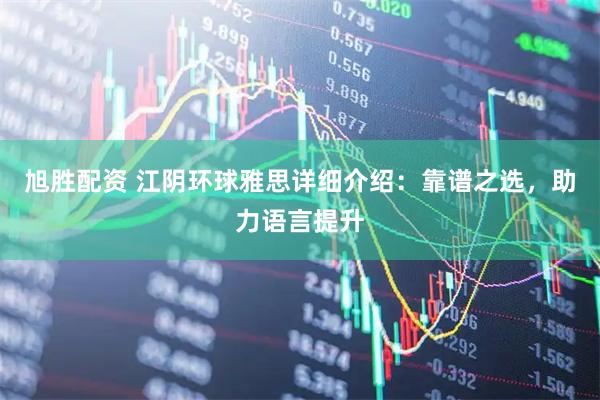 旭胜配资 江阴环球雅思详细介绍：靠谱之选，助力语言提升