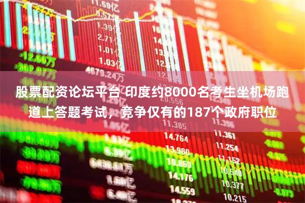 股票配资论坛平台 印度约8000名考生坐机场跑道上答题考试，竞争仅有的187个政府职位