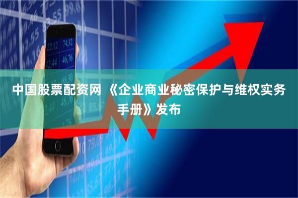 中国股票配资网 《企业商业秘密保护与维权实务手册》发布