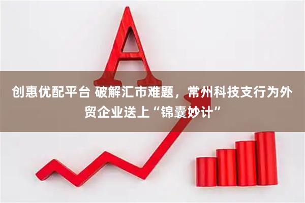 创惠优配平台 破解汇市难题，常州科技支行为外贸企业送上“锦囊妙计”