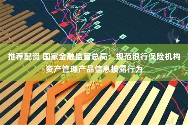 推荐配资 国家金融监管总局：规范银行保险机构资产管理产品信息披露行为