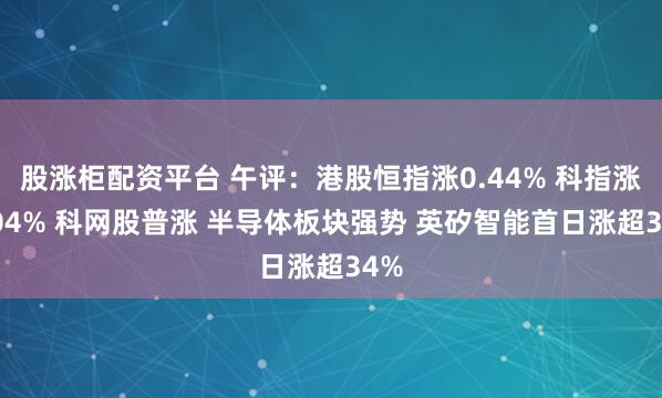 股涨柜配资平台 午评：港股恒指涨0.44% 科指涨1.04% 科网股普涨 半导体板块强势 英矽智能首日涨超34%