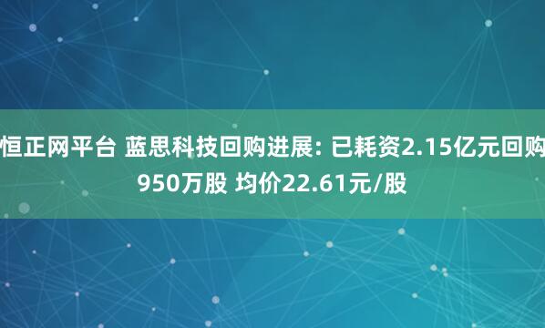 恒正网平台 蓝思科技回购进展: 已耗资2.15亿元回购950万股 均价22.61元/股
