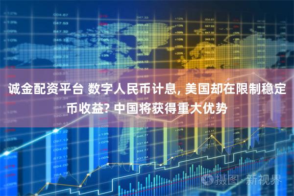 诚金配资平台 数字人民币计息, 美国却在限制稳定币收益? 中国将获得重大优势