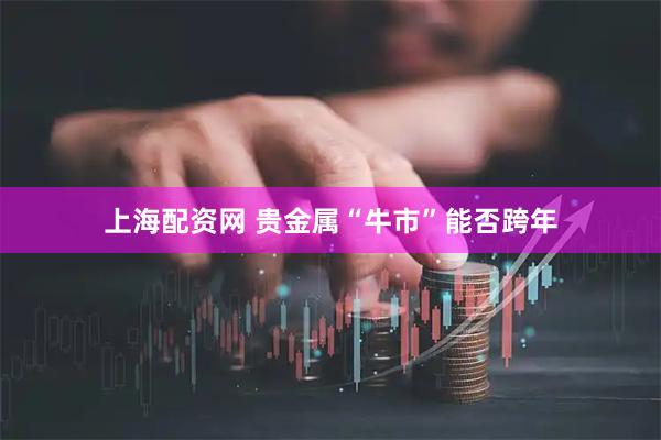 上海配资网 贵金属“牛市”能否跨年