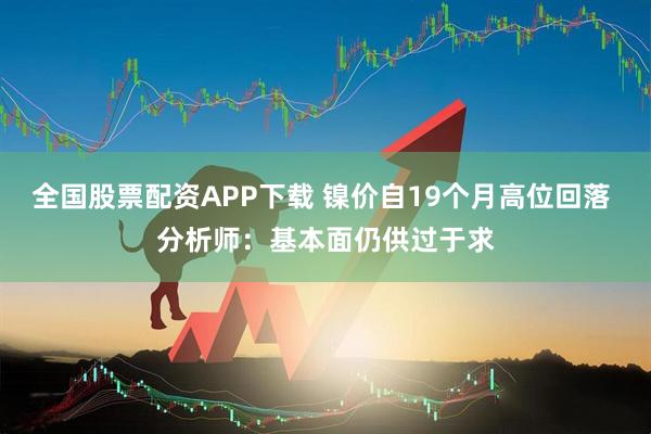 全国股票配资APP下载 镍价自19个月高位回落 分析师：基本面仍供过于求