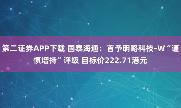 第二证券APP下载 国泰海通：首予明略科技-W“谨慎增持”评级 目标价222.71港元