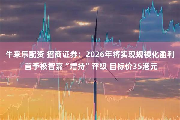 牛来乐配资 招商证券：2026年将实现规模化盈利 首予极智嘉“增持”评级 目标价35港元