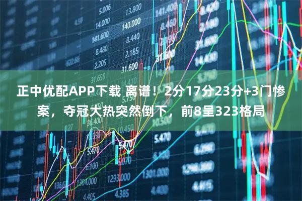 正中优配APP下载 离谱！2分17分23分+3门惨案，夺冠大热突然倒下，前8呈323格局