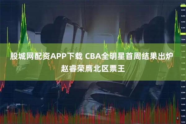 股城网配资APP下载 CBA全明星首周结果出炉 赵睿荣膺北区票王