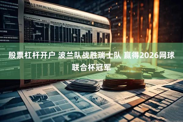 股票杠杆开户 波兰队战胜瑞士队 赢得2026网球联合杯冠军
