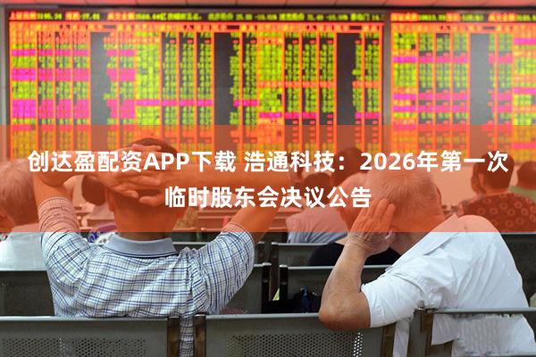 创达盈配资APP下载 浩通科技：2026年第一次临时股东会决议公告