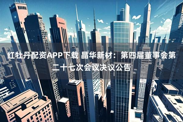 红牡丹配资APP下载 晶华新材：第四届董事会第二十七次会议决议公告