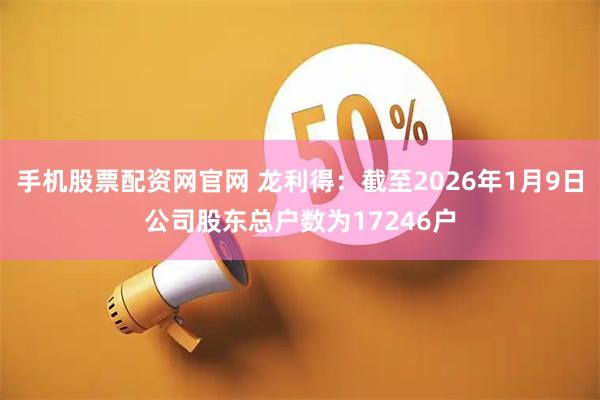 手机股票配资网官网 龙利得：截至2026年1月9日公司股东总户数为17246户