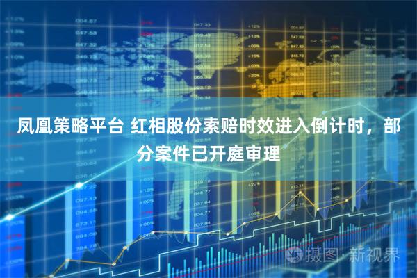 凤凰策略平台 红相股份索赔时效进入倒计时，部分案件已开庭审理