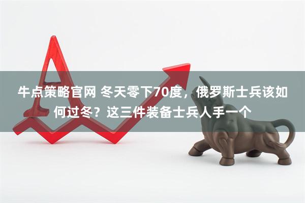 牛点策略官网 冬天零下70度，俄罗斯士兵该如何过冬？这三件装备士兵人手一个