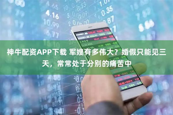 神牛配资APP下载 军嫂有多伟大？婚假只能见三天，常常处于分别的痛苦中