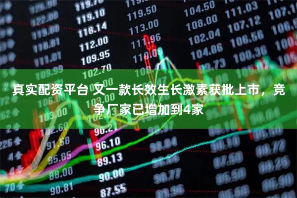 真实配资平台 又一款长效生长激素获批上市，竞争厂家已增加到4家
