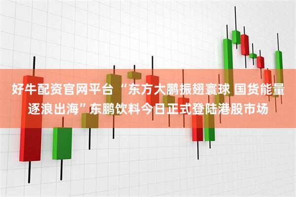 好牛配资官网平台 “东方大鹏振翅寰球 国货能量逐浪出海”东鹏饮料今日正式登陆港股市场