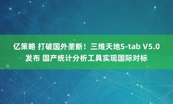 亿策略 打破国外垄断！三维天地S-tab V5.0发布 国产统计分析工具实现国际对标