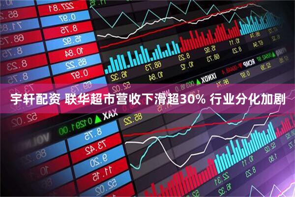 宇轩配资 联华超市营收下滑超30% 行业分化加剧