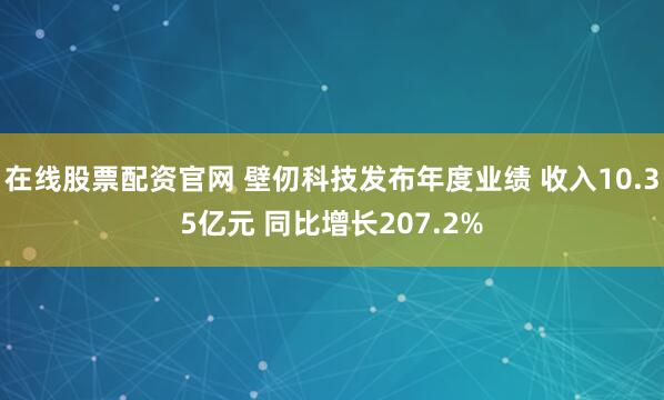 在线股票配资官网 壁仞科技发布年度业绩 收入10.35亿元 同比增长207.2%