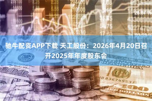 驰牛配资APP下载 天工股份：2026年4月20日召开2025年年度股东会